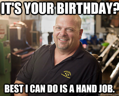 It's your birthday? Best I can do is a hand job.   Pawn Stars