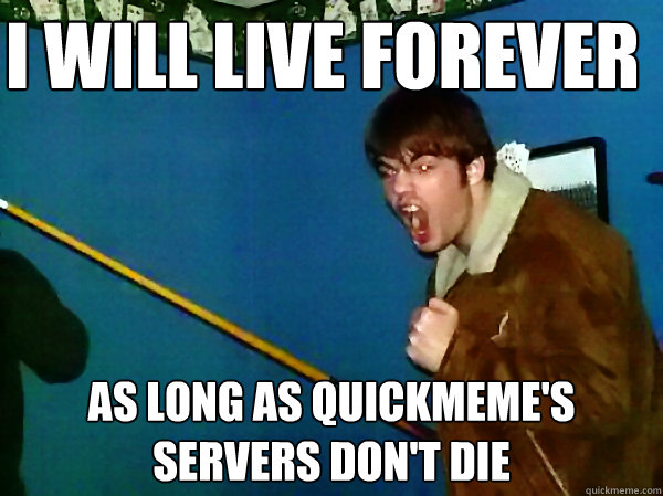 I will live forever as long as quickmeme's servers don't die - I will live forever as long as quickmeme's servers don't die  Misc