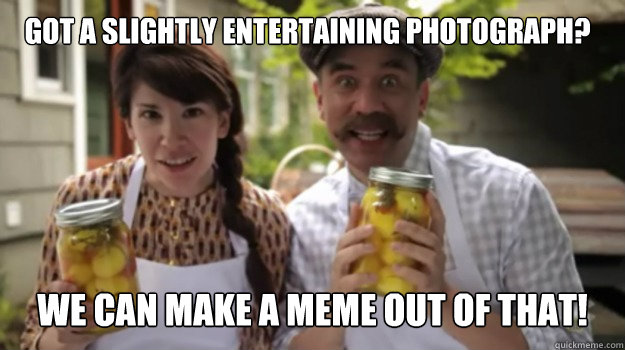 Got a slightly entertaining photograph? We can make a meme out of that!  We can make a meme out of that