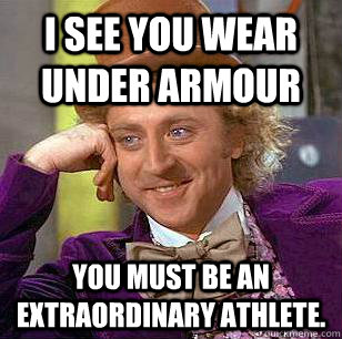 I see you wear Under Armour You must be an extraordinary athlete. - I see you wear Under Armour You must be an extraordinary athlete.  Condescending Wonka