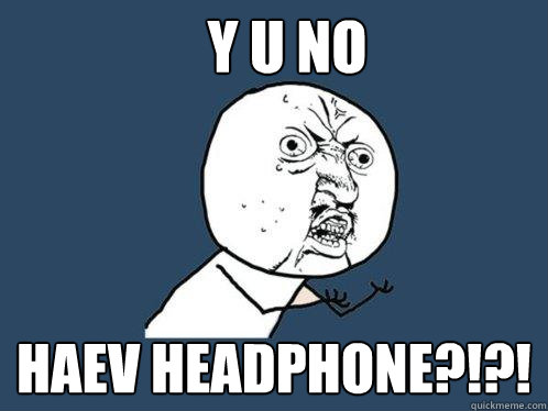 Y U NO HAEV HEADPHONE?!?! - Y U NO HAEV HEADPHONE?!?!  Y U No