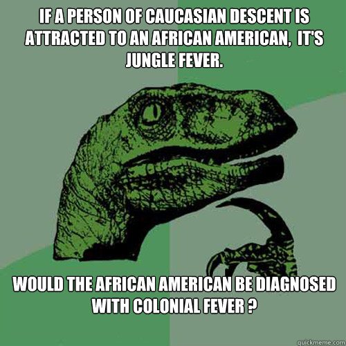 IF A PERSON OF CAUCASIAN DESCENT IS ATTRACTED TO AN AFRICAN AMERICAN,  IT'S JUNGLE FEVER. WOULD THE AFRICAN AMERICAN BE DIAGNOSED WITH COLONIAL FEVER ? - IF A PERSON OF CAUCASIAN DESCENT IS ATTRACTED TO AN AFRICAN AMERICAN,  IT'S JUNGLE FEVER. WOULD THE AFRICAN AMERICAN BE DIAGNOSED WITH COLONIAL FEVER ?  Philosoraptor