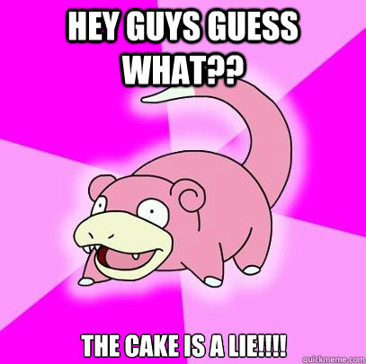 Hey guys guess what?? The cake is a lie!!!!  Slowpoke