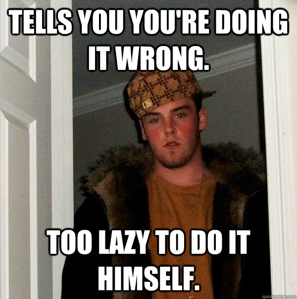 Tells you you're doing it wrong. Too lazy to do it himself.  Scumbag Steve