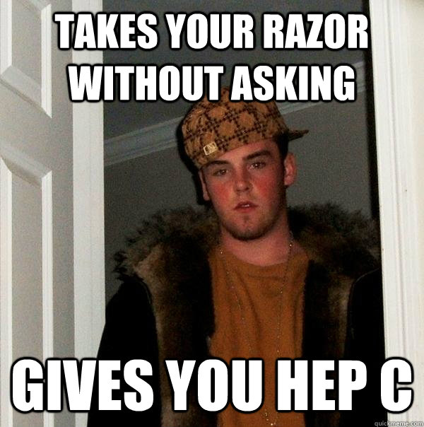 Takes your razor without asking gives you hep c  Scumbag Steve