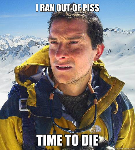 i ran out of piss time to die  Bear Grylls