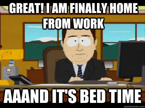 Great! I am finally home from work Aaand It's bed time - Great! I am finally home from work Aaand It's bed time  And its gone