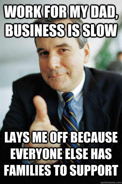 Work for my dad, business is slow lays me off because everyone else has families to support - Work for my dad, business is slow lays me off because everyone else has families to support  Good Guy Boss