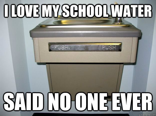 I love my school water said no one ever - I love my school water said no one ever  Misc