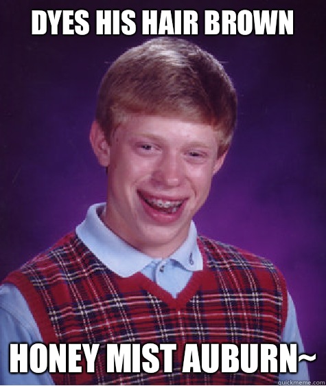 Dyes his hair brown Honey Mist Auburn~   Bad Luck Brian