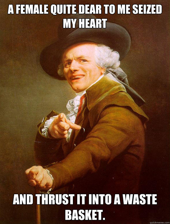 A female quite dear to me seized my heart And thrust it into a waste basket. - A female quite dear to me seized my heart And thrust it into a waste basket.  Joseph Ducreux