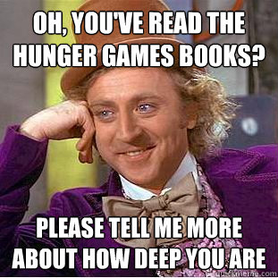 oh, you've read the hunger games books? please tell me more about how deep you are   Condescending Wonka