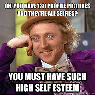 Oh, you have 130 profile pictures and they're all selfies? You must have such high self esteem  Condescending Wonka