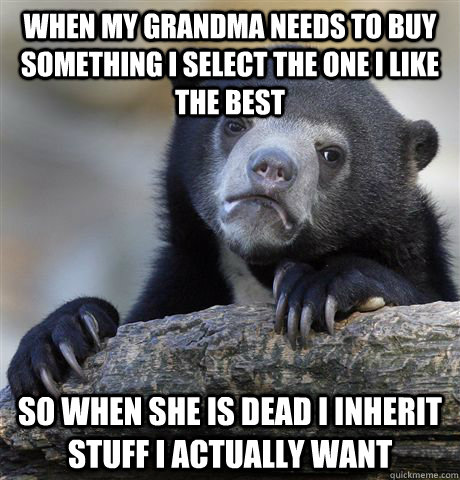 When my grandma needs to buy something I select the one I like the best So when she is dead I inherit stuff I actually want  Confession Bear