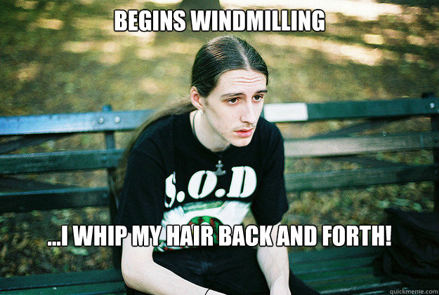 Begins windmilling ...I whip my hair back and forth!  First World Metal Problems