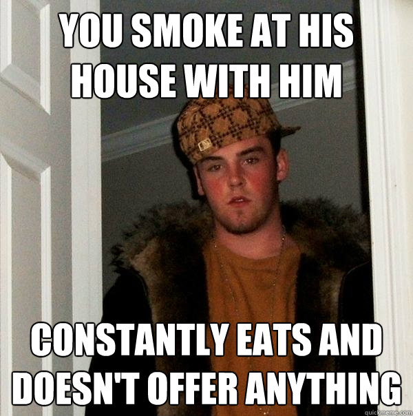 You smoke at his house with him Constantly eats and doesn't offer anything  Scumbag Steve