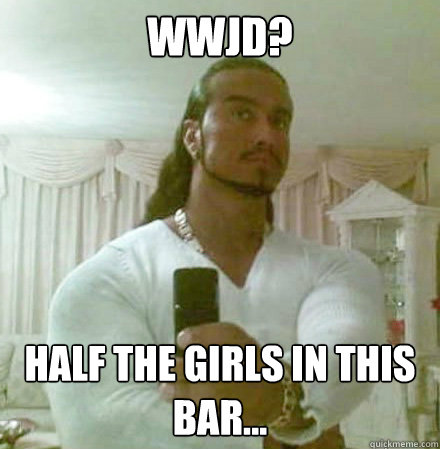 WWJD? Half the girls in this bar...  Guido Jesus