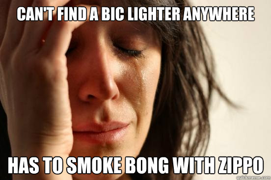 Can't find a bic lighter anywhere Has to smoke bong with zippo  First World Problems