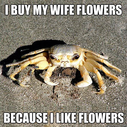 I buy my wife flowers Because I like flowers  Confession Crab