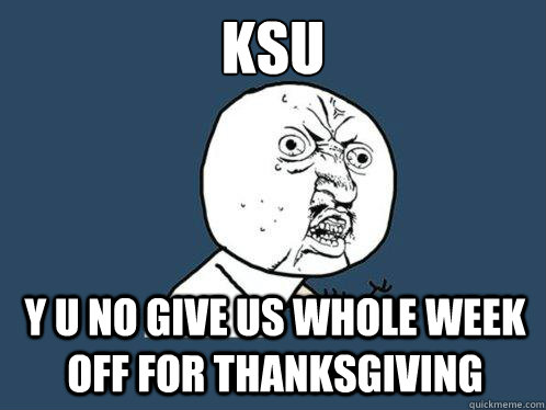 KSU
 Y U NO GIVE US WHOLE WEEK OFF FOR THANKSGIVING  Y U No