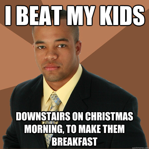 i beat my kids downstairs on Christmas morning, to make them breakfast  Successful Black Man