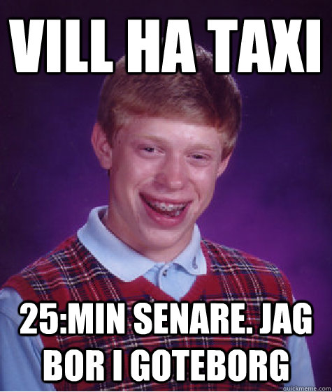 vill ha taxi 25:min senare. jag bor i goteborg  Bad Luck Brian