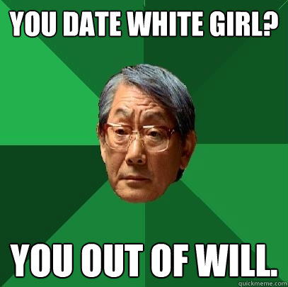 You date white girl? You out of will.  High Expectations Asian Father