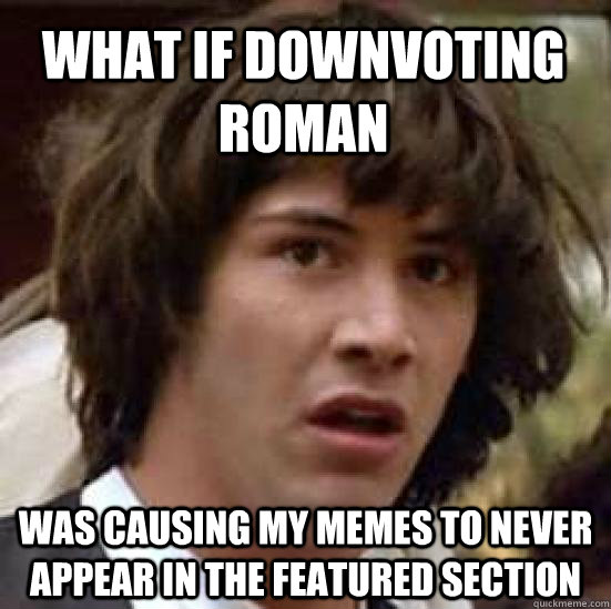 what if downvoting roman was causing my memes to never appear in the featured section  conspiracy keanu