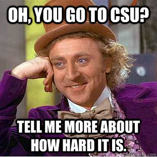 Oh, You go to csu? Tell me more about how hard it is.  Creepy Wonka