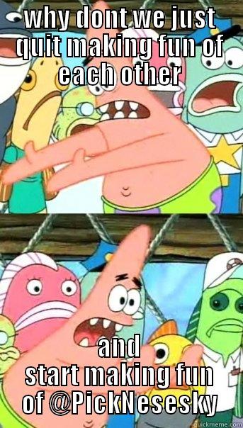 WHY DONT WE JUST QUIT MAKING FUN OF EACH OTHER AND START MAKING FUN OF @PICKNESESKY Push it somewhere else Patrick