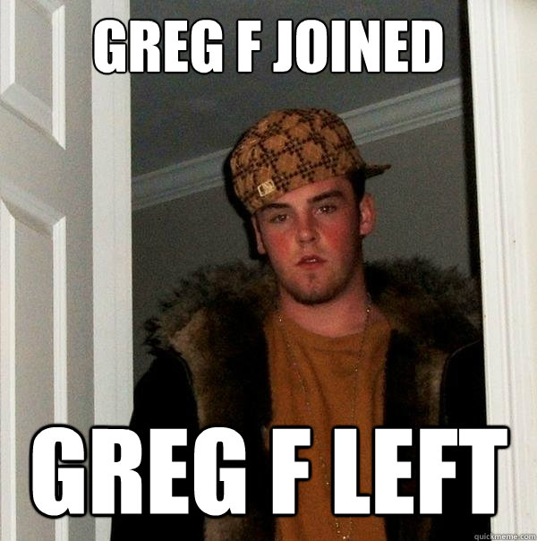 greg f joined greg f left - greg f joined greg f left  Scumbag Steve