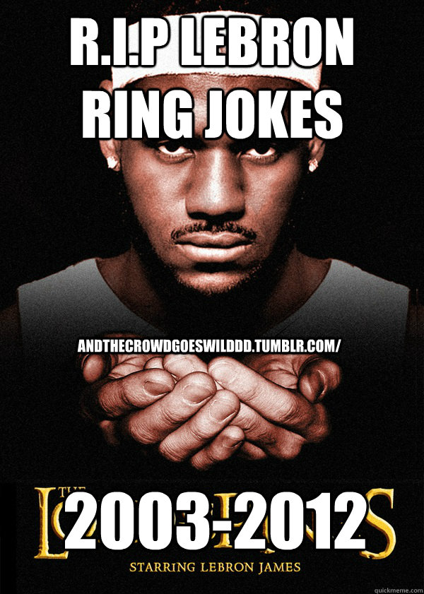 R.I.P Lebron Ring Jokes 2003-2012 andthecrowdgoeswilddd.tumblr.com/  