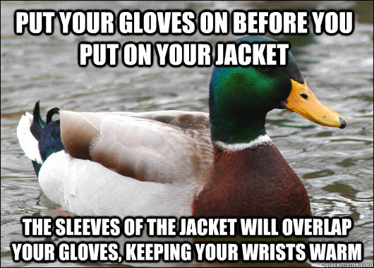 Put your gloves on before you put on your jacket The sleeves of the jacket will overlap your gloves, keeping your wrists warm  Actual Advice Mallard