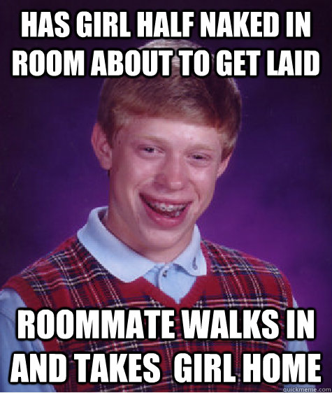 Has girl half naked in room about to get laid roommate walks in and takes  girl home   Bad Luck Brian