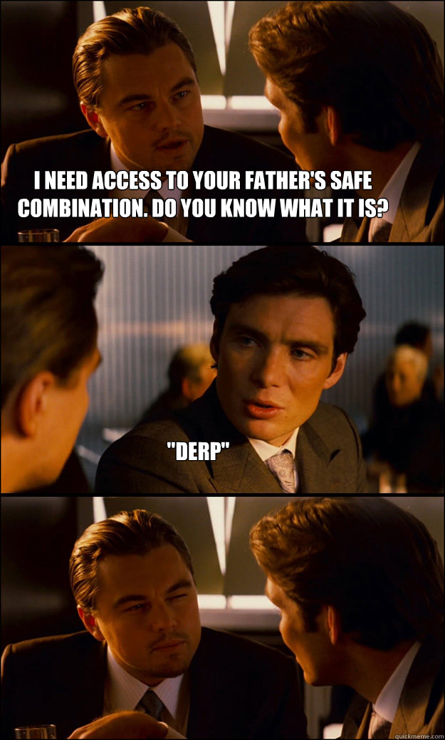 I NEED ACCESS TO YOUR FATHER'S SAFE COMBINATION. DO YOU KNOW WHAT IT IS? 