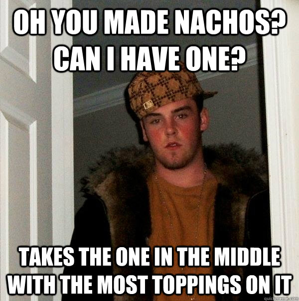 oh you made nachos? can i have one? takes the one in the middle with the most toppings on it  Scumbag Steve