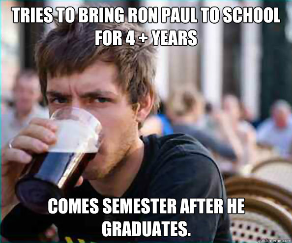 tries to bring ron paul to school for 4 + years comes semester after he graduates. - tries to bring ron paul to school for 4 + years comes semester after he graduates.  Lazy College Senior