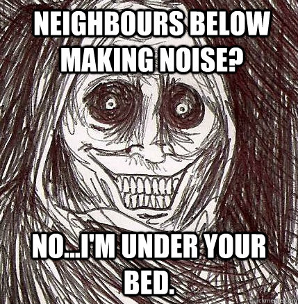 Neighbours below making noise? No...I'm under your bed. - Neighbours below making noise? No...I'm under your bed.  Horrifying Houseguest