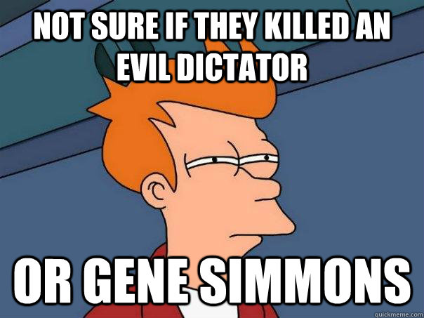 Not sure if they killed an evil dictator Or Gene Simmons  Futurama Fry