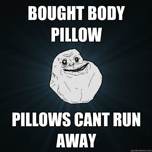 bought body pillow  pillows cant run away  Forever Alone