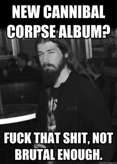New Cannibal Corpse album? Fuck that shit, not brutal enough. - New Cannibal Corpse album? Fuck that shit, not brutal enough.  Overly Brutal Metalhead