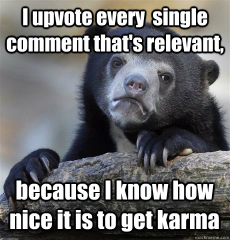 I upvote every  single comment that's relevant, because I know how nice it is to get karma  Confession Bear