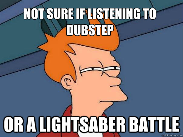 Not sure if listening to dubstep Or a lightsaber battle  Futurama Fry