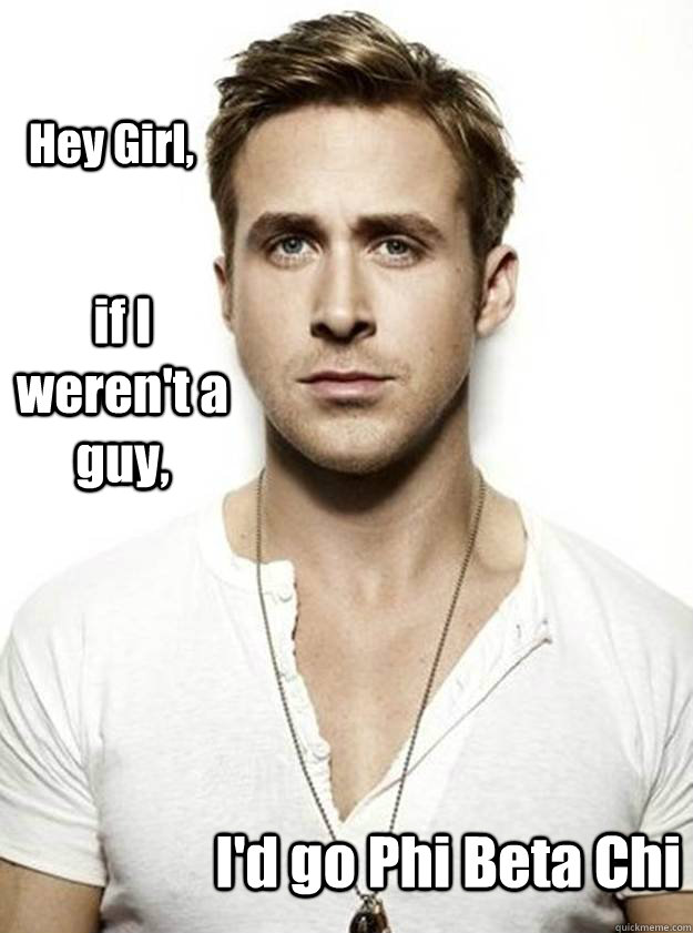 Hey Girl, if I weren't a guy, I'd go Phi Beta Chi  Ryan Gosling Hey Girl