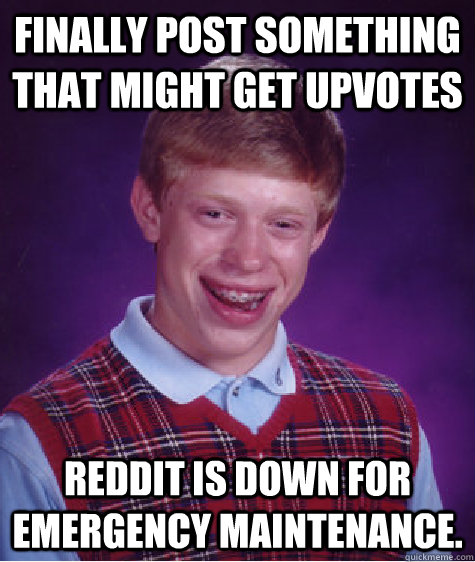 Finally post something that might get upvotes reddit is down for emergency maintenance.   - Finally post something that might get upvotes reddit is down for emergency maintenance.    Bad Luck Brian