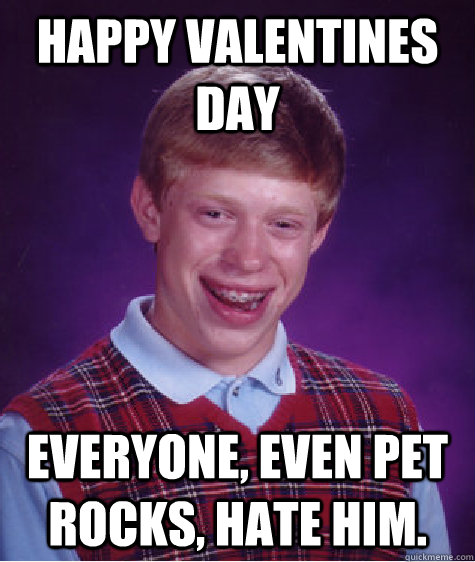 HAPPY VALENTINES DAY EVERYONE, EVEN PET ROCKS, HATE HIM. - HAPPY VALENTINES DAY EVERYONE, EVEN PET ROCKS, HATE HIM.  Bad Luck Brian