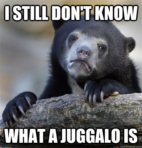 I still don't know what a juggalo is  Confession Bear