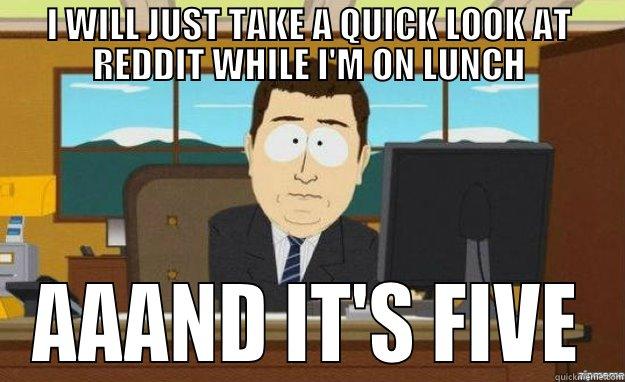 I WILL JUST TAKE A QUICK LOOK AT REDDIT WHILE I'M ON LUNCH AAAND IT'S FIVE aaaand its gone