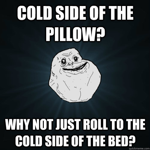 Cold side of the pillow? Why not just roll to the cold side of the bed? - Cold side of the pillow? Why not just roll to the cold side of the bed?  Forever Alone