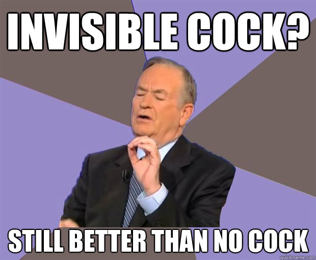 invisible cock? still better than no cock  Bill O Reilly